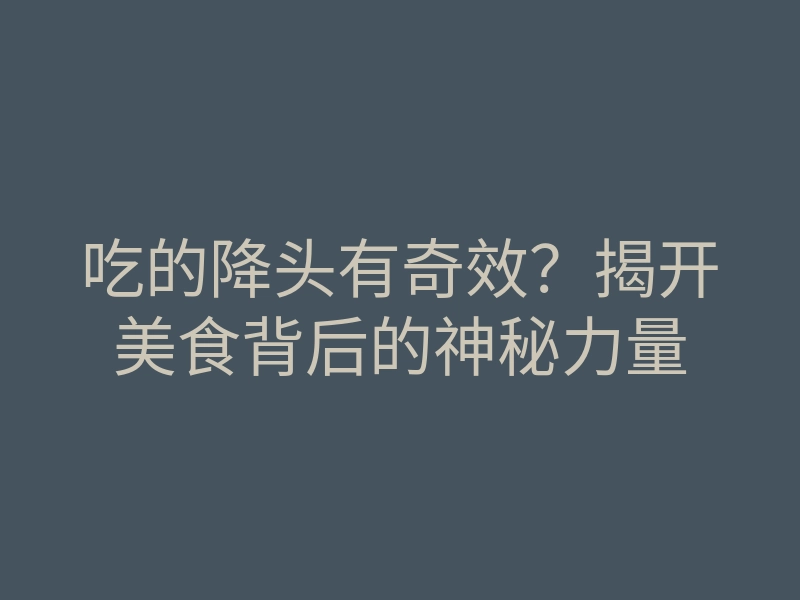 吃的降头有奇效？揭开美食背后的神秘力量