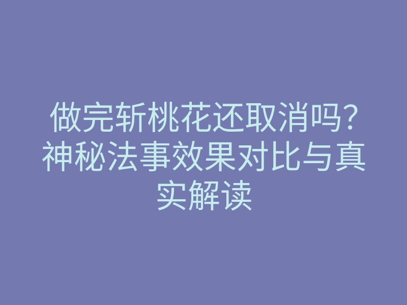 做完斩桃花还取消吗?神秘法事效果对比与真实解读