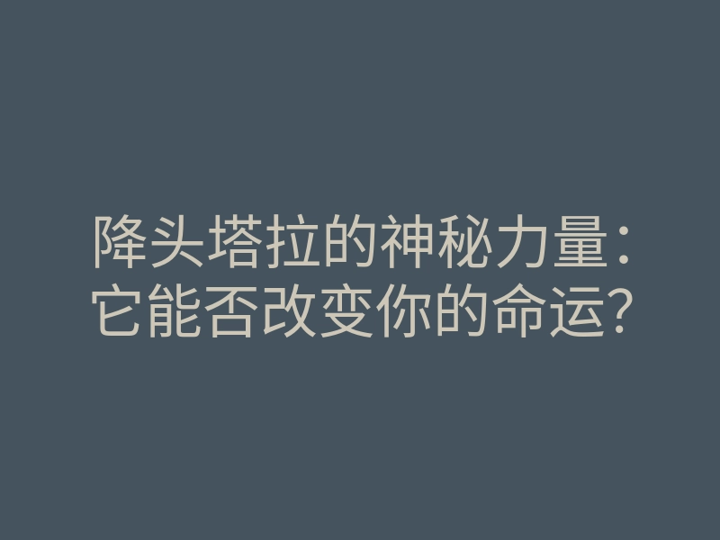 降头塔拉的神秘力量:它能否改变你的命运?