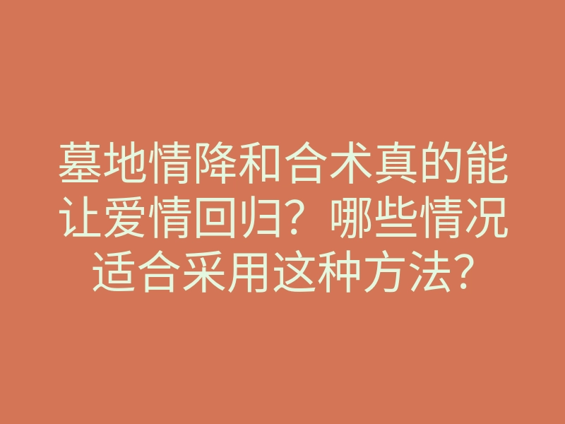 墓地情降和合术真的能让爱情回归?哪些情况适合采用这种方法?