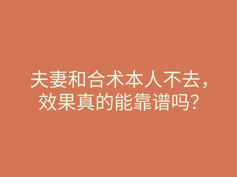 夫妻和合术本人不去,效果真的能靠谱吗?