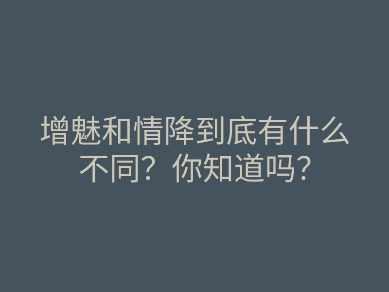 增魅和情降到底有什么不同?你知道吗?