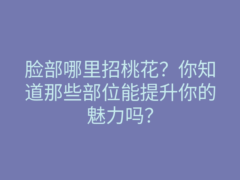 脸部哪里招桃花?你知道那些部位能提升你的魅力吗?
