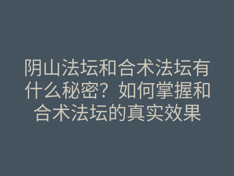 阴山法坛和合术法坛有什么秘密?如何掌握和合术法坛的真实效果