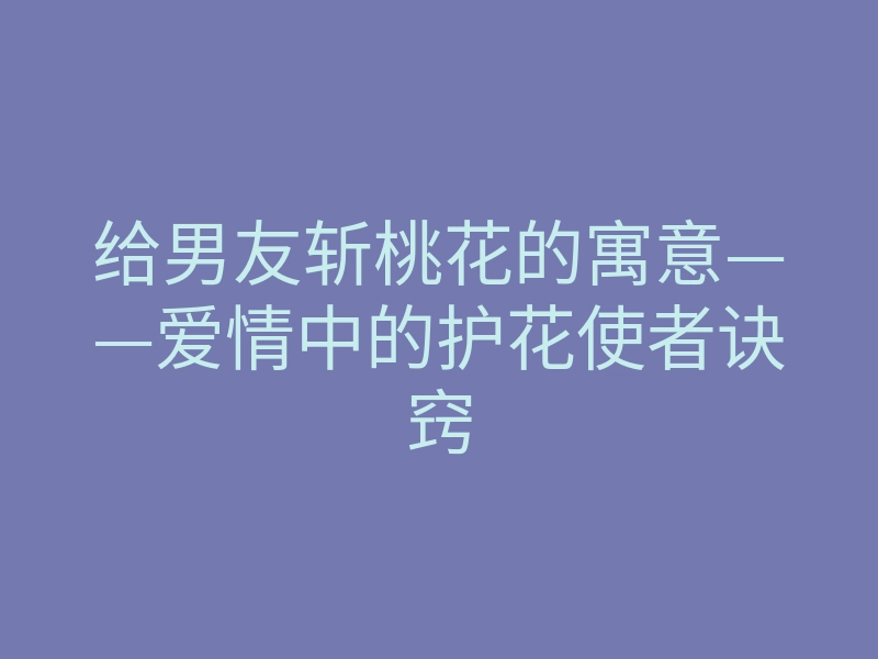 给男友斩桃花的寓意——爱情中的护花使者诀窍