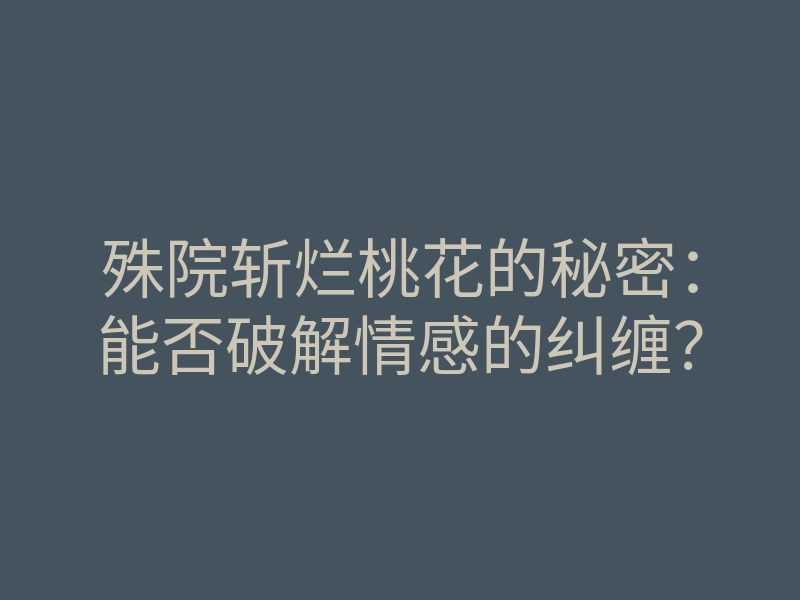殊院斩烂桃花的秘密:能否破解情感的纠缠?