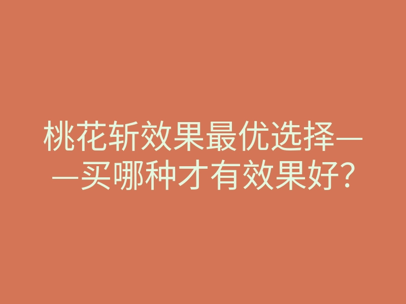 桃花斩效果最优选择——买哪种才有效果好?