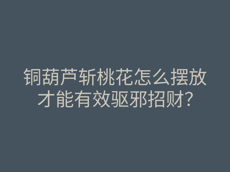铜葫芦斩桃花怎么摆放才能有效驱邪招财?