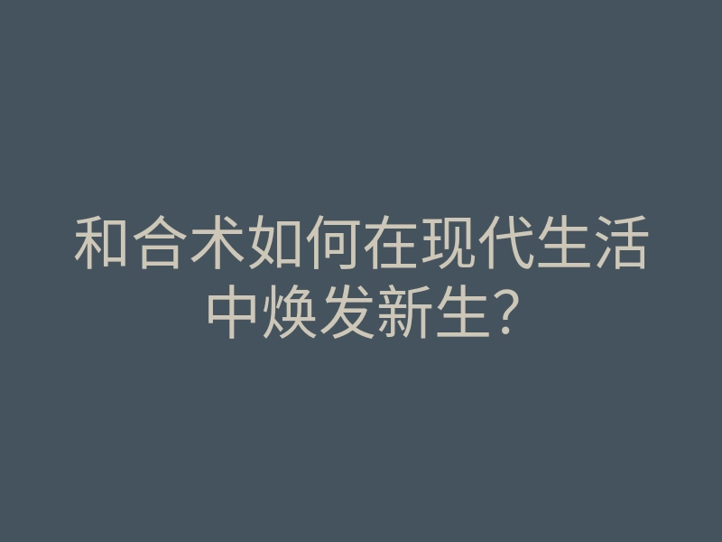 和合术如何在现代生活中焕发新生?