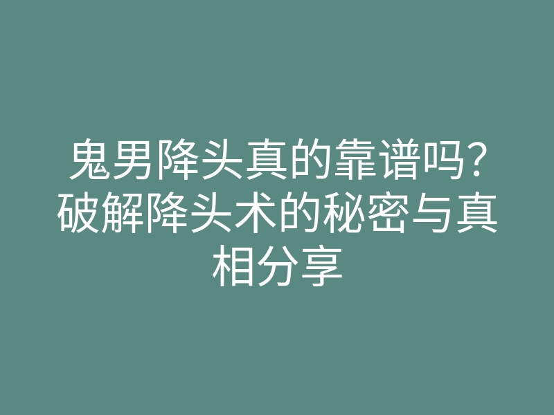 鬼男降头真的靠谱吗?破解降头术的秘密与真相分享