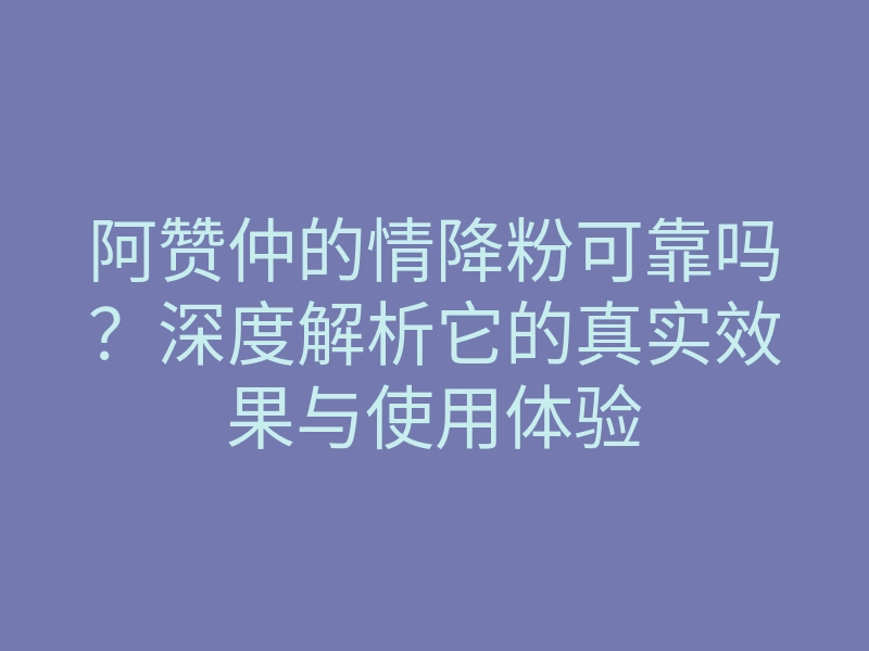 阿赞仲的情降粉可靠吗?深度解析它的真实效果与使用体验
