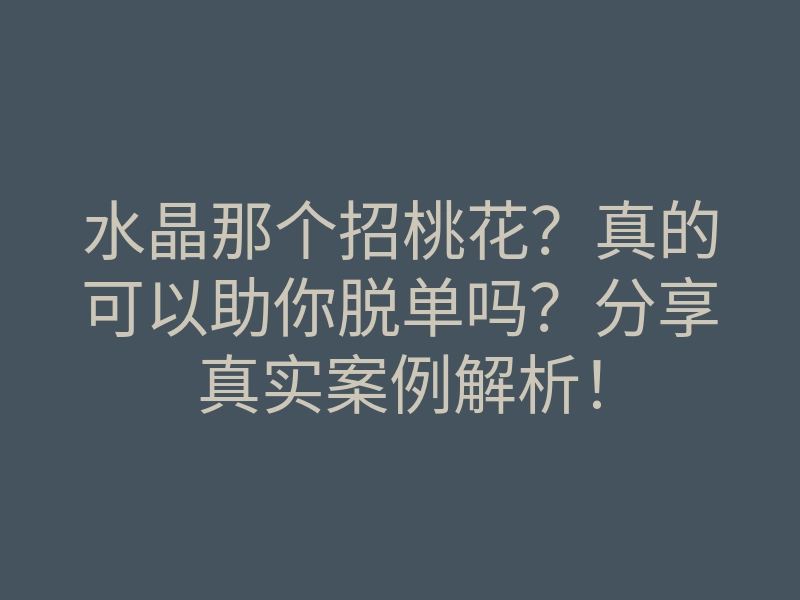 水晶那个招桃花?真的可以助你脱单吗?分享真实案例解析!