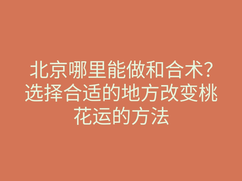 北京哪里能做和合术?选择合适的地方改变桃花运的方法