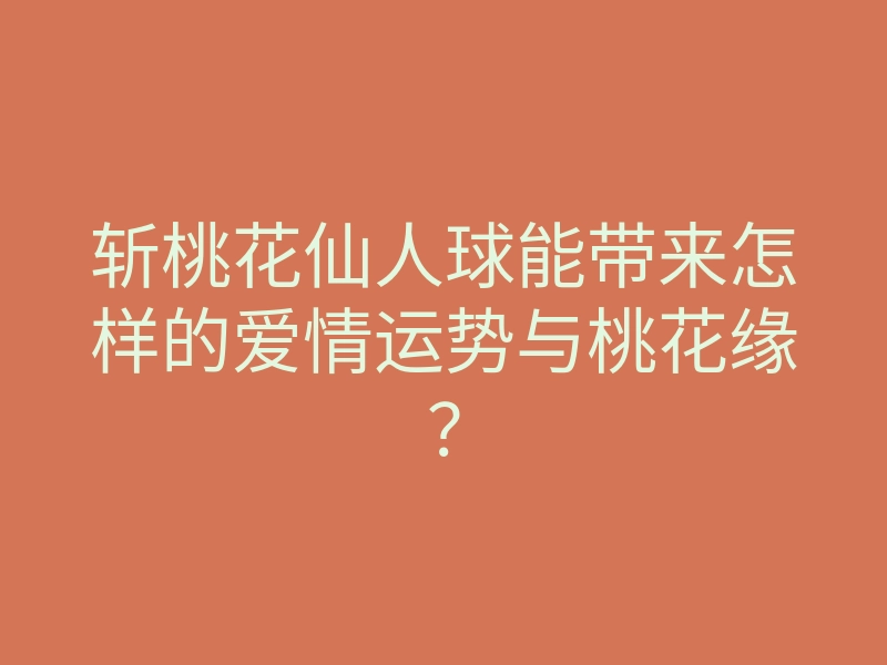 斩桃花仙人球能带来怎样的爱情运势与桃花缘?