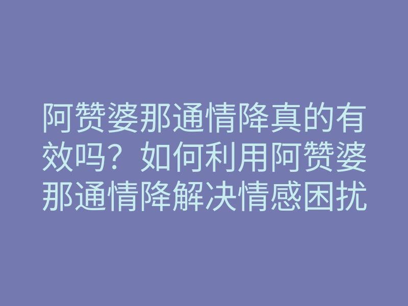阿赞婆那通情降真的有效吗?如何利用阿赞婆那通情降解决情感困扰和增进关系
