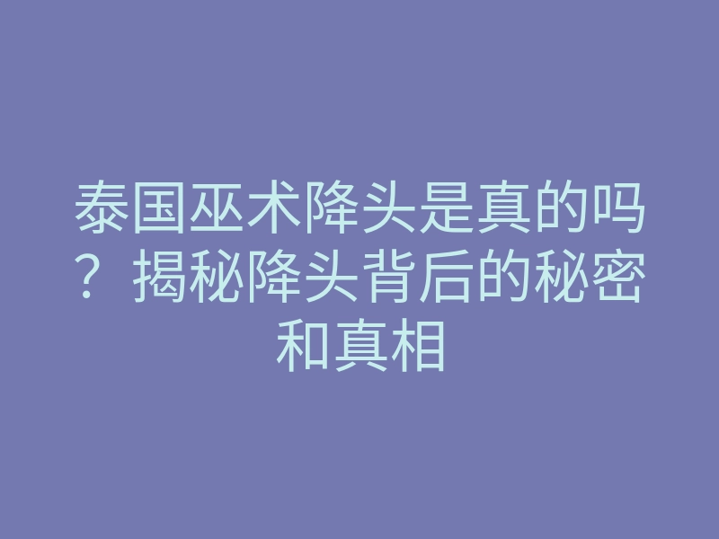 泰国巫术降头是真的吗?揭秘降头背后的秘密和真相