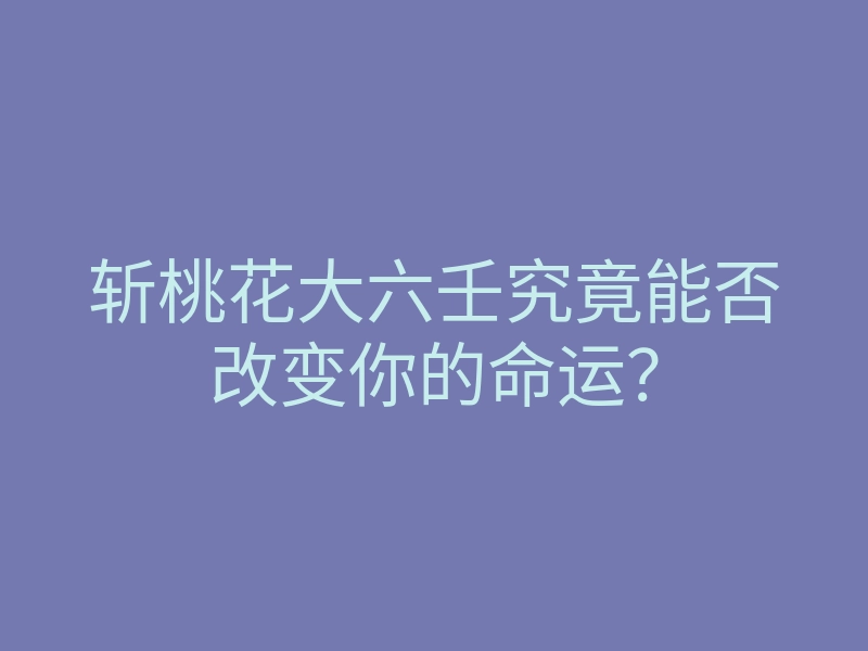斩桃花大六壬究竟能否改变你的命运?