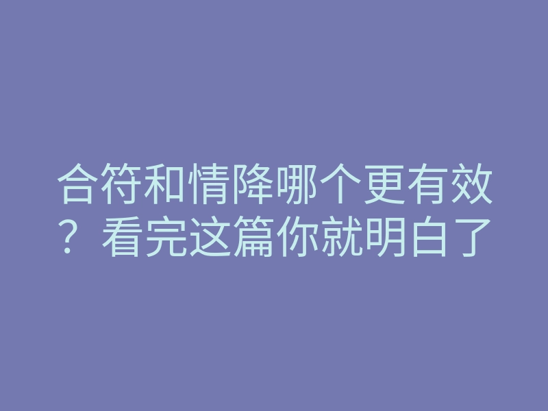 合符和情降哪个更有效?看完这篇你就明白了