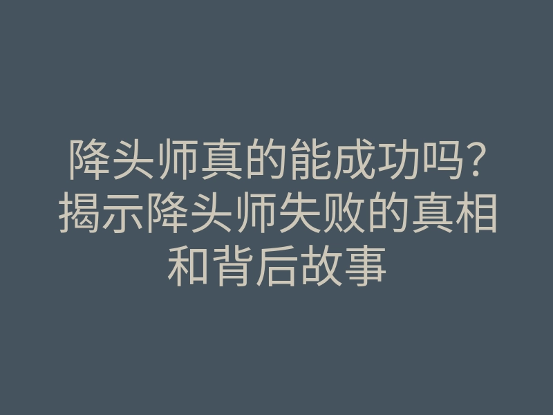 降头师真的能成功吗?揭示降头师失败的真相和背后故事