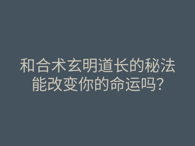 和合术玄明道长的秘法能改变你的命运吗?