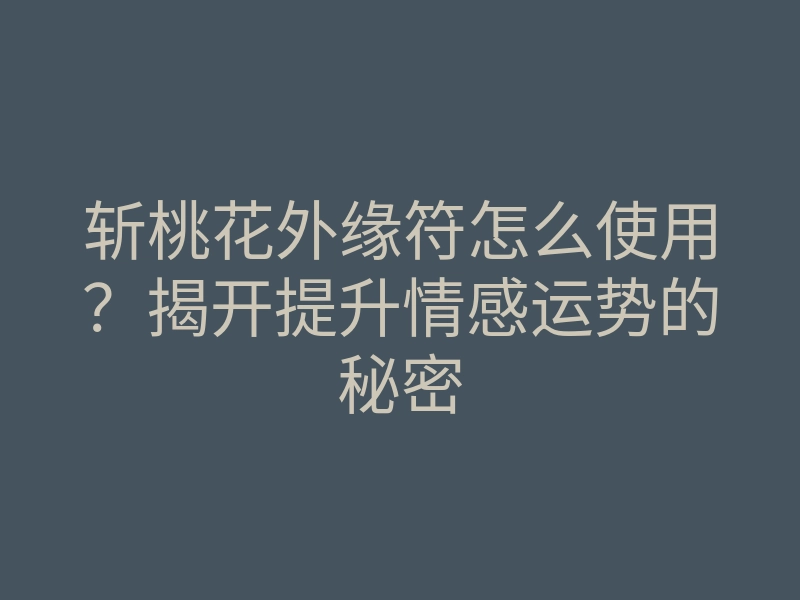 斩桃花外缘符怎么使用？揭开提升情感运势的秘密