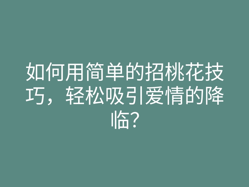 如何用简单的招桃花技巧,轻松吸引爱情的降临?