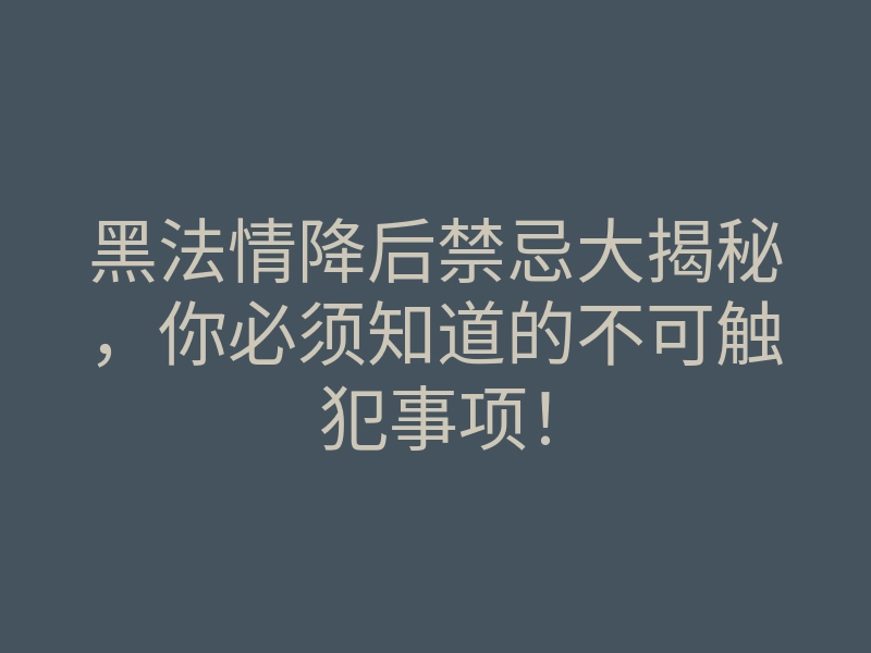 黑法情降后禁忌大揭秘,你必须知道的不可触犯事项!
