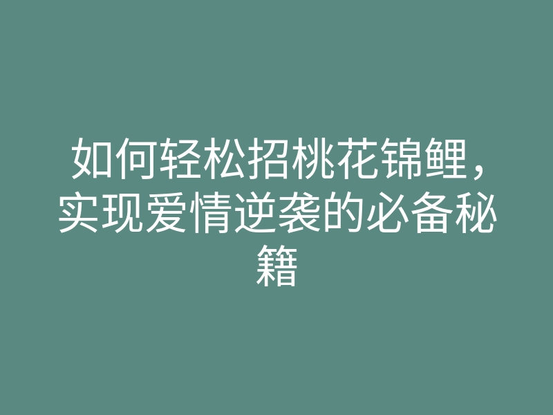 如何轻松招桃花锦鲤，实现爱情逆袭的必备秘籍