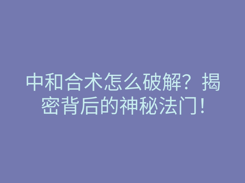 中和合术怎么破解?揭密背后的神秘法门!