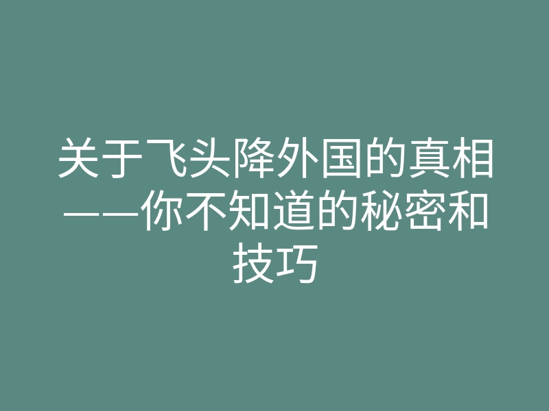 关于飞头降外国的真相——你不知道的秘密和技巧