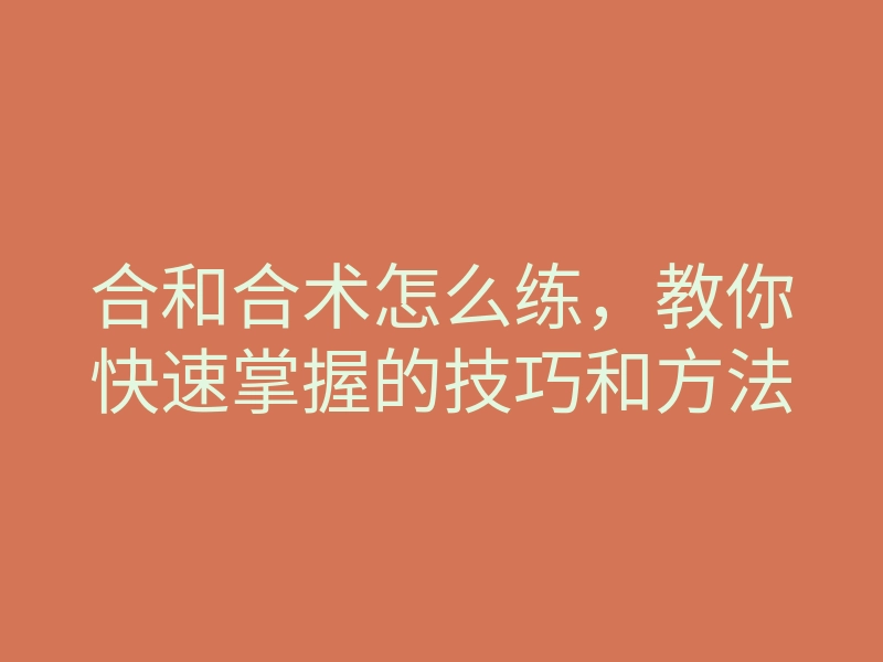 合和合术怎么练,教你快速掌握的技巧和方法