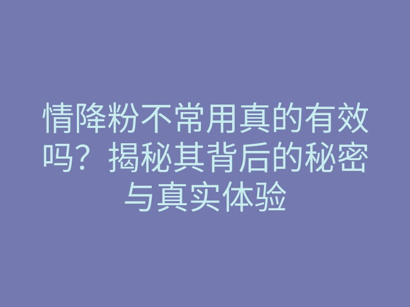 情降粉不常用真的有效吗?揭秘其背后的秘密与真实体验