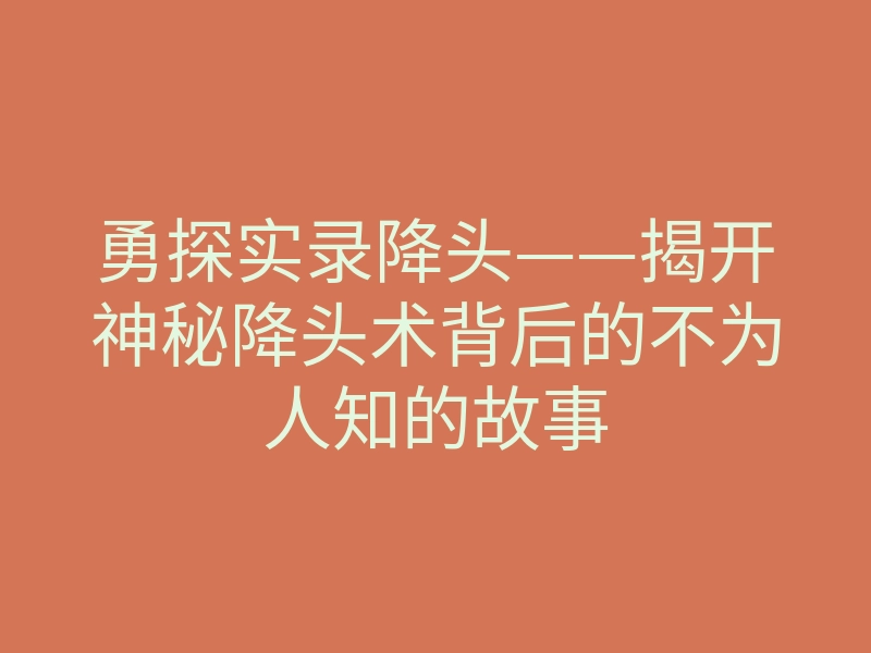 勇探实录降头——揭开神秘降头术背后的不为人知的故事
