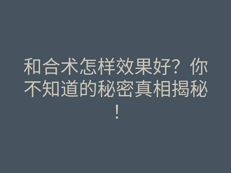 和合术怎样效果好？你不知道的秘密真相揭秘！