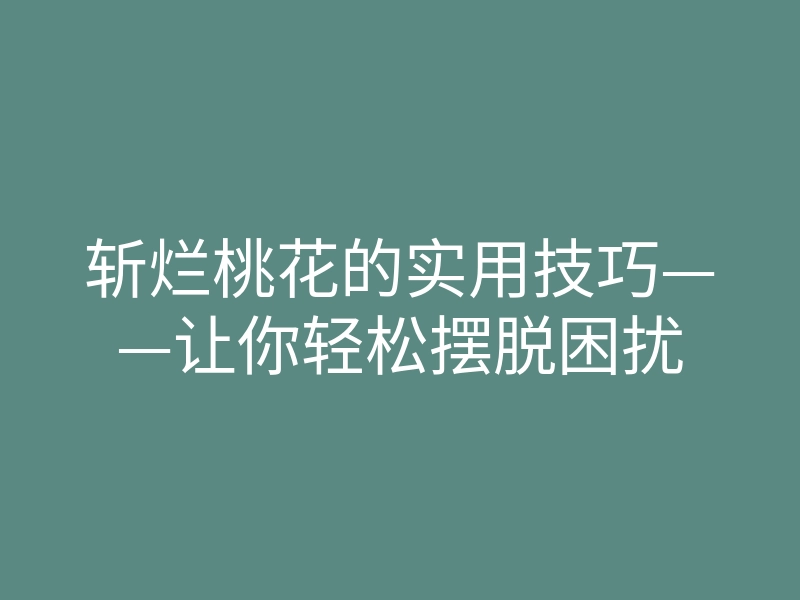 斩烂桃花的实用技巧——让你轻松摆脱困扰