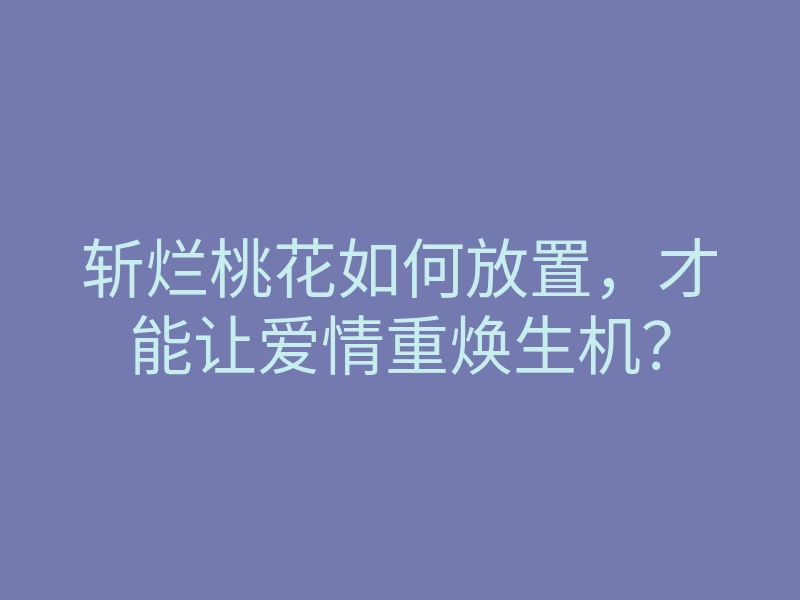 斩烂桃花如何放置,才能让爱情重焕生机?