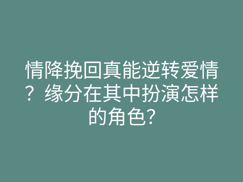 情降挽回真能逆转爱情?缘分在其中扮演怎样的角色?
