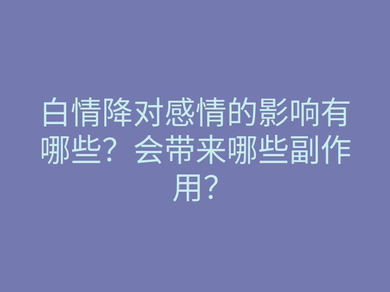 白情降对感情的影响有哪些？会带来哪些副作用？