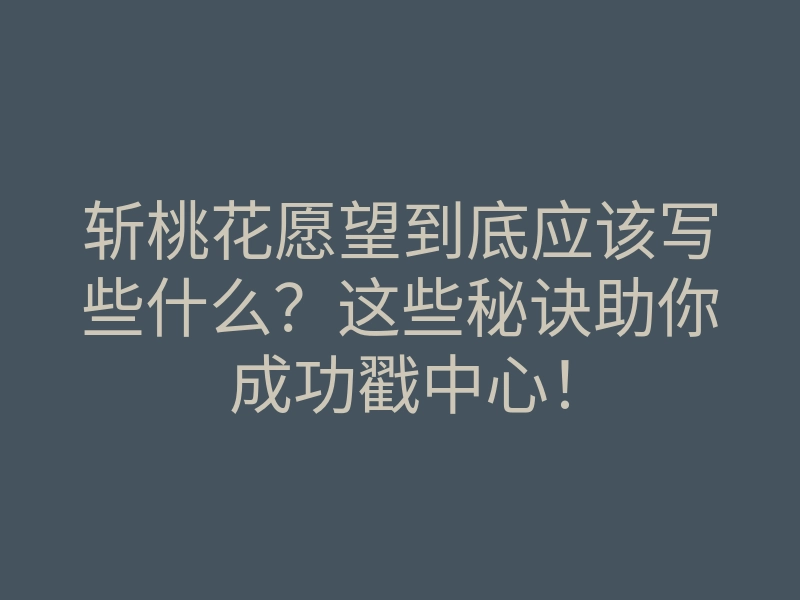斩桃花愿望到底应该写些什么?这些秘诀助你成功戳中心!