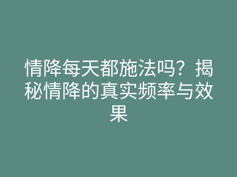 情降每天都施法吗？揭秘情降的真实频率与效果