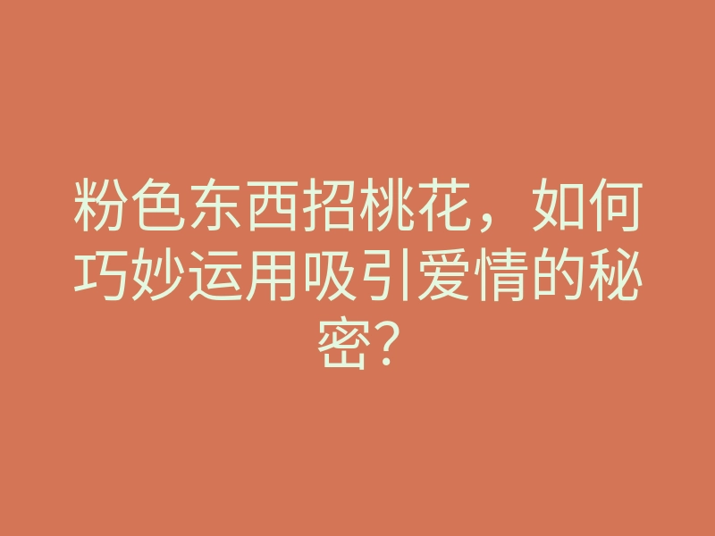 粉色东西招桃花，如何巧妙运用吸引爱情的秘密？
