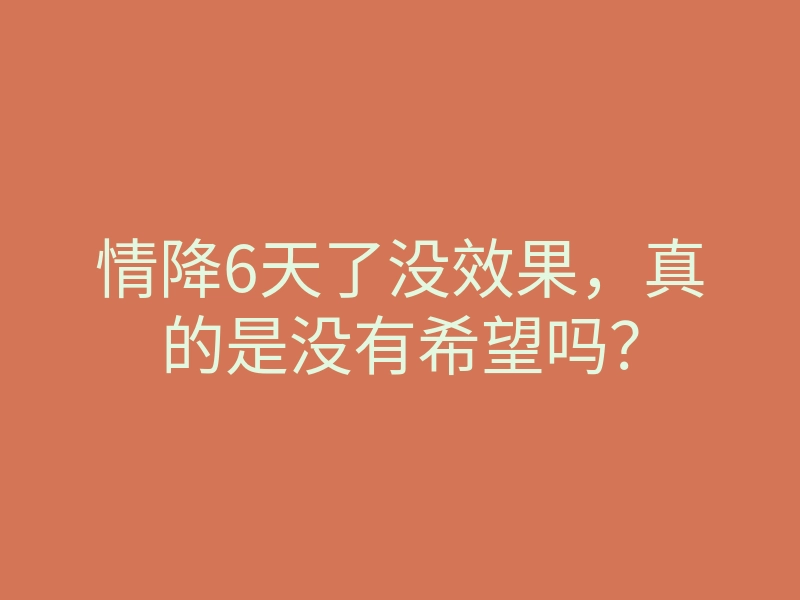 情降6天了没效果,真的是没有希望吗?