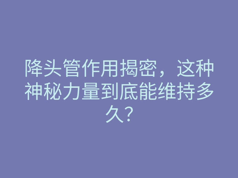 降头管作用揭密,这种神秘力量到底能维持多久?