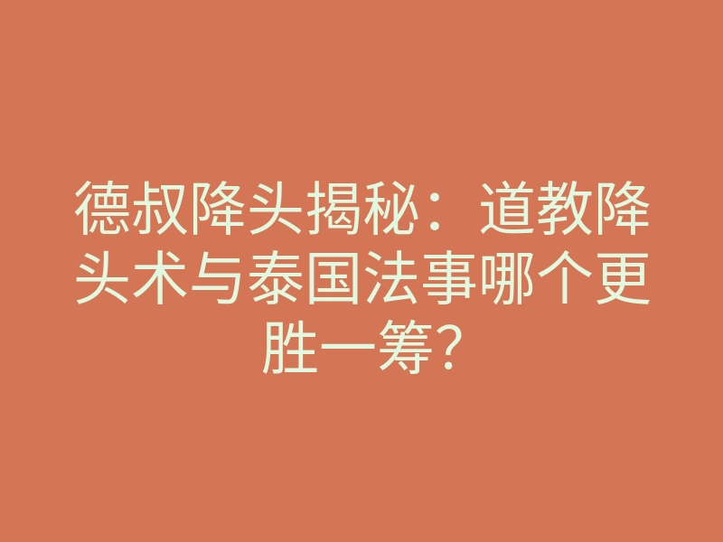 德叔降头揭秘:道教降头术与泰国法事哪个更胜一筹?