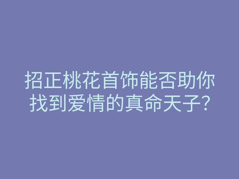 招正桃花首饰能否助你找到爱情的真命天子？
