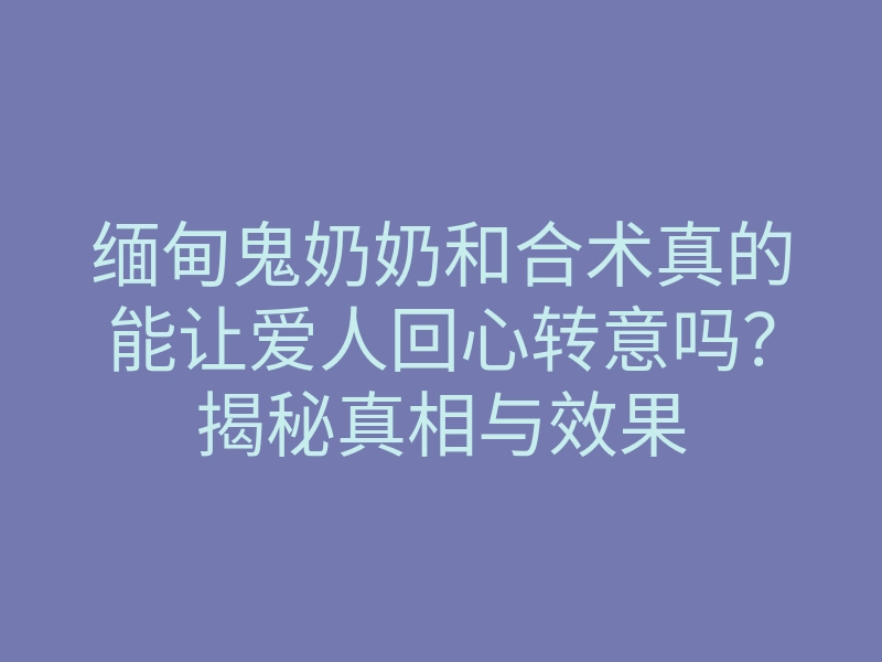 缅甸鬼奶奶和合术真的能让爱人回心转意吗?揭秘真相与效果