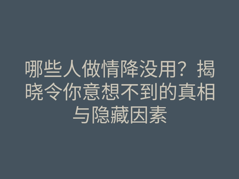 哪些人做情降没用？揭晓令你意想不到的真相与隐藏因素