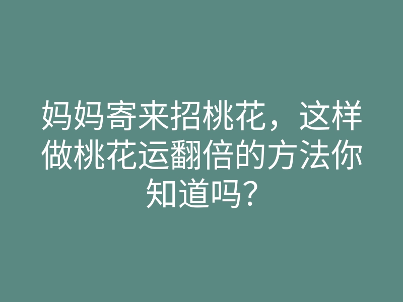 妈妈寄来招桃花,这样做桃花运翻倍的方法你知道吗?