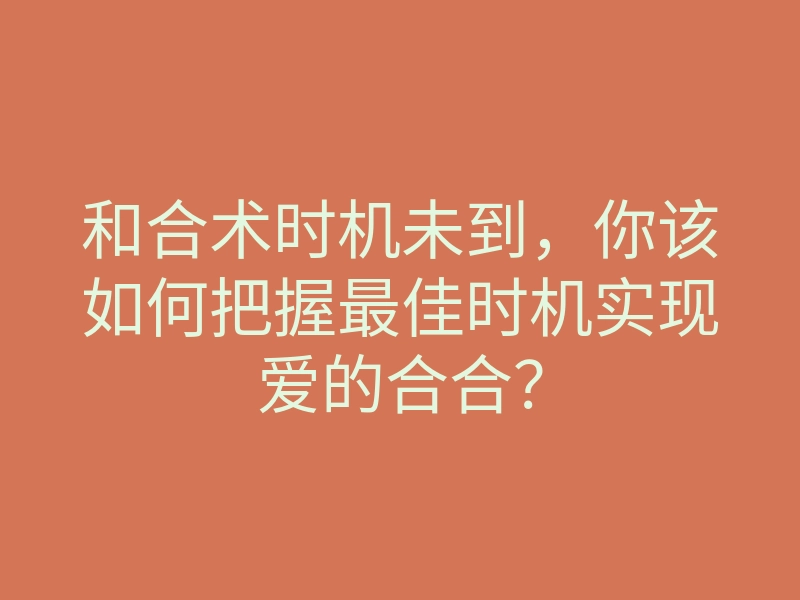 和合术时机未到,你该如何把握最佳时机实现爱的合合?