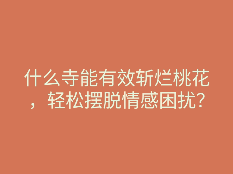 什么寺能有效斩烂桃花,轻松摆脱情感困扰?